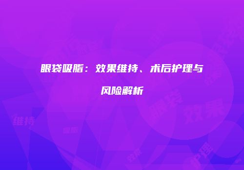 眼袋吸脂：效果维持、术后护理与风险解析
