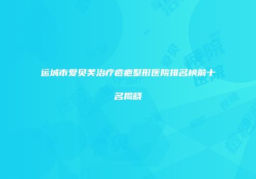 运城市爱贝芙治疗痘疤整形医院排名榜前十名揭晓