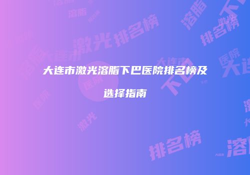 大连市激光溶脂下巴医院排名榜及选择指南