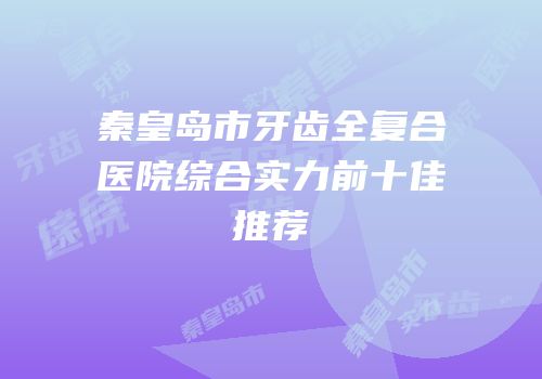 秦皇岛市牙齿全复合医院综合实力前十佳推荐