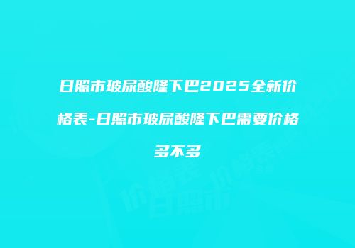 日照市玻尿酸隆下巴2025全新价格表-日照市玻尿酸隆下巴需要价格多不多