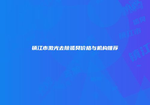 镇江市激光去除狐臭价格与机构推荐