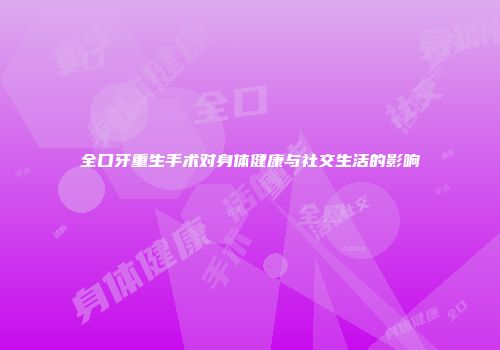 全口牙重生手术对身体健康与社交生活的影响