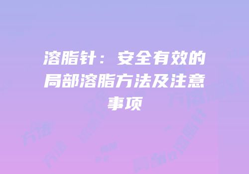 溶脂针：安全有效的局部溶脂方法及注意事项