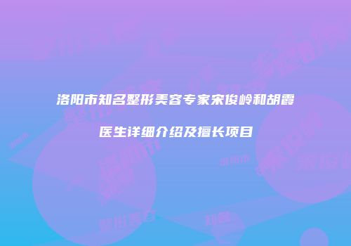 洛阳市知名整形美容专家宋俊岭和胡霞医生详细介绍及擅长项目