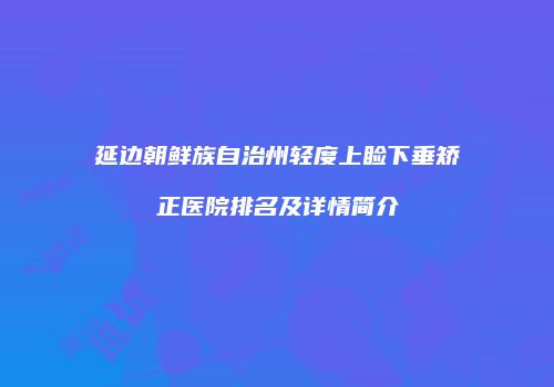 延边朝鲜族自治州轻度上睑下垂矫正医院排名及详情简介