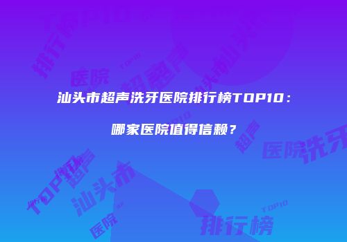 汕头市超声洗牙医院排行榜TOP10：哪家医院值得信赖？