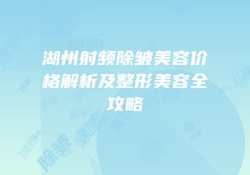 湖州射频除皱美容价格解析及整形美容全攻略