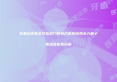 石家庄市矫正牙齿后门呀外凸医院综合实力前十排名及优势分析