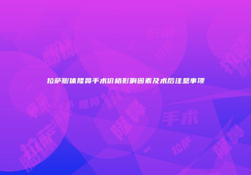 拉萨膨体隆鼻手术价格影响因素及术后注意事项