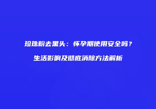 珍珠粉去黑头：怀孕期使用安全吗？生活影响及彻底消除方法解析