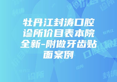 牡丹江封涛口腔诊所价目表本院全新-附做牙齿贴面案例
