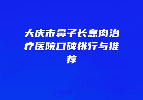 大庆市鼻子长息肉治疗医院口碑排行与推荐