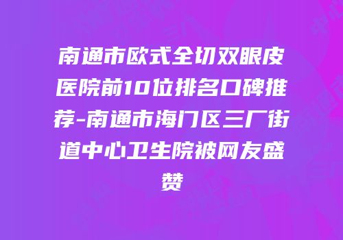 南通市欧式全切双眼皮医院前10位排名口碑推荐-南通市海门区三厂街道中心卫生院被网友盛赞