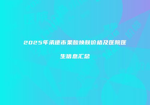 2025年承德市果酸焕肤价格及医院医生信息汇总