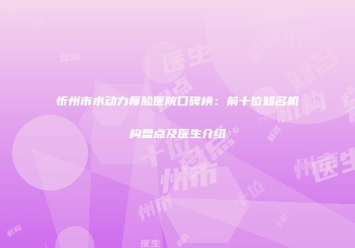忻州市水动力瘦脸医院口碑榜：前十位知名机构盘点及医生介绍
