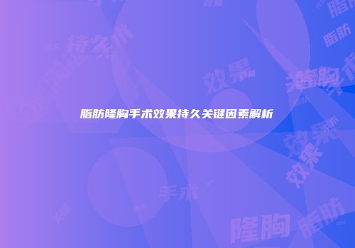 脂肪隆胸手术效果持久关键因素解析