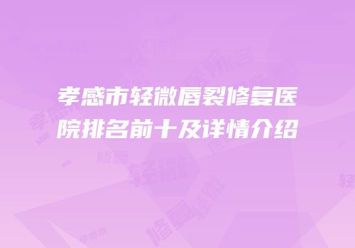 孝感市轻微唇裂修复医院排名前十及详情介绍
