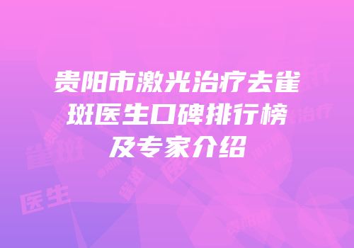 贵阳市激光治疗去雀斑医生口碑排行榜及专家介绍