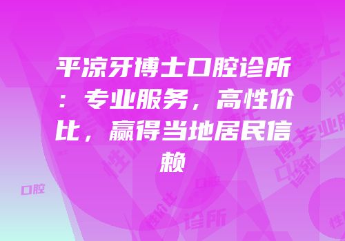平凉牙博士口腔诊所：专业服务，高性价比，赢得当地居民信赖