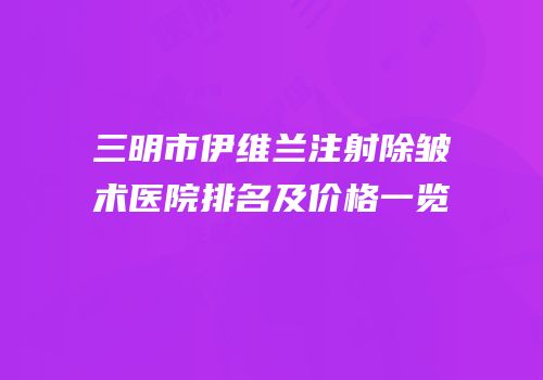 三明市伊维兰注射除皱术医院排名及价格一览