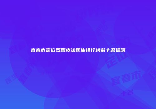 宜春市定位双眼皮法医生排行榜前十名揭晓