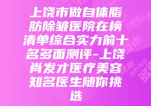 上饶市做自体脂肪除皱医院在榜清单综合实力前十名多面测评-上饶肖发才医疗美容知名医生随你挑选