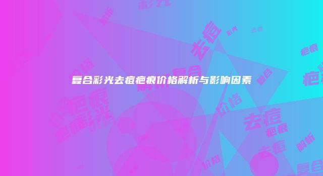 复合彩光去痘疤痕价格解析与影响因素