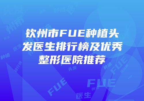 钦州市FUE种植头发医生排行榜及优秀整形医院推荐