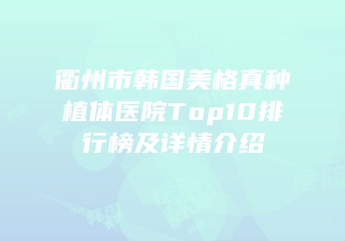 衢州市韩国美格真种植体医院Top10排行榜及详情介绍