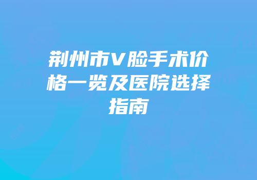 荆州市V脸手术价格一览及医院选择指南