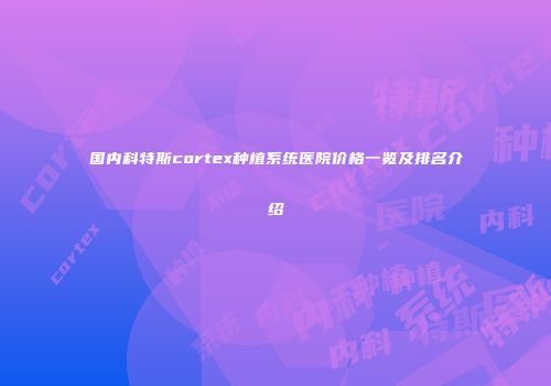 国内科特斯cortex种植系统医院价格一览及排名介绍