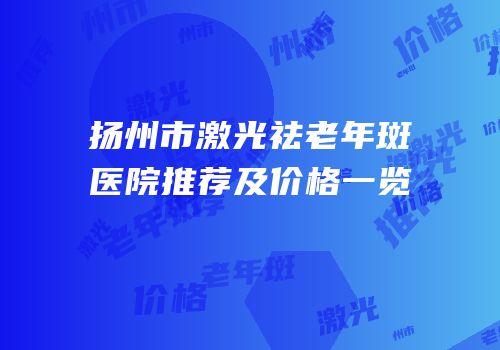 扬州市激光祛老年斑医院推荐及价格一览