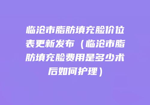 临沧市脂肪填充脸价位表更新发布（临沧市脂肪填充脸费用是多少术后如何护理）