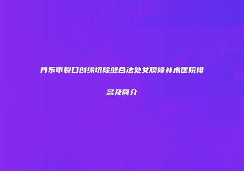 丹东市裂口创缘切除缝合法处女膜修补术医院排名及简介