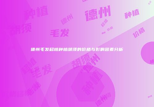 德州毛发移植种植胡须的价格与影响因素分析