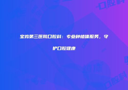 宝鸡第三医院口腔科：专业种植体服务，守护口腔健康
