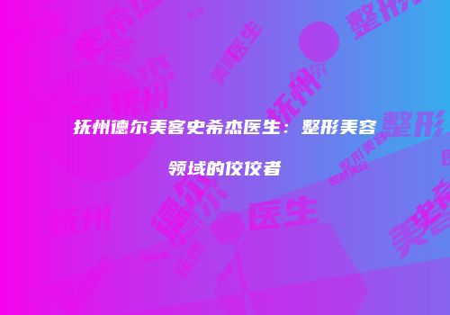 抚州德尔美客史希杰医生：整形美容领域的佼佼者