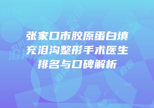 张家口市胶原蛋白填充泪沟整形手术医生排名与口碑解析