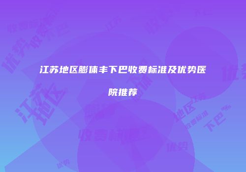 江苏地区膨体丰下巴收费标准及优势医院推荐