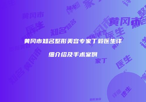 黄冈市知名整形美容专家丁毅医生详细介绍及手术案例