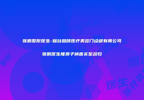张鹏整形医生-烟台知颜医疗美容门诊部有限公司张鹏医生隆鼻子榜首实至名归