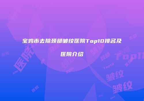 宝鸡市去除颈部皱纹医院Top10排名及医院介绍