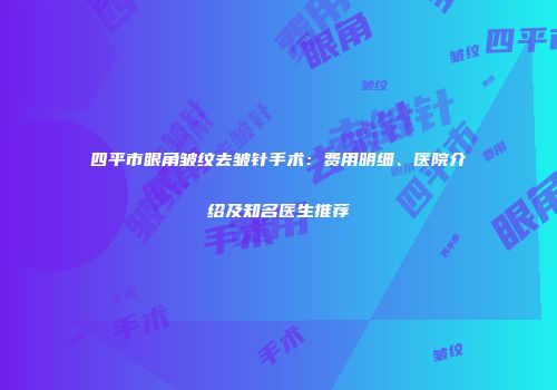 四平市眼角皱纹去皱针手术：费用明细、医院介绍及知名医生推荐