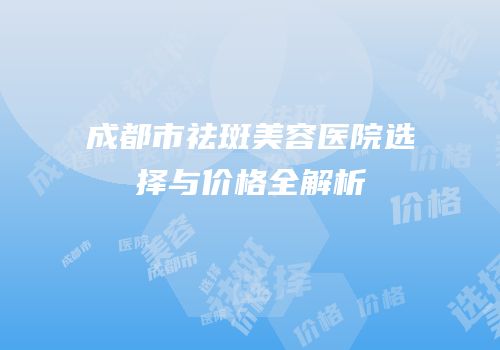 成都市祛斑美容医院选择与价格全解析