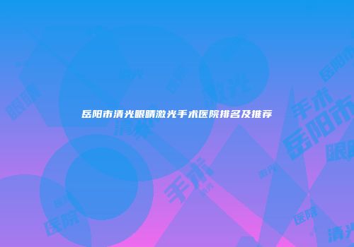 岳阳市清光眼睛激光手术医院排名及推荐