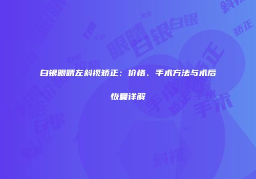 白银眼睛左斜视矫正：价格、手术方法与术后恢复详解