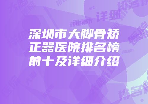 深圳市大脚骨矫正器医院排名榜前十及详细介绍