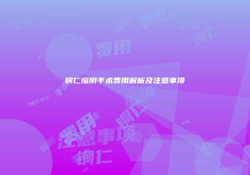 铜仁缩阴手术费用解析及注意事项