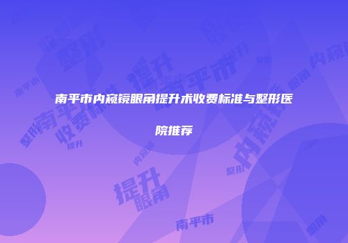 南平市内窥镜眼角提升术收费标准与整形医院推荐